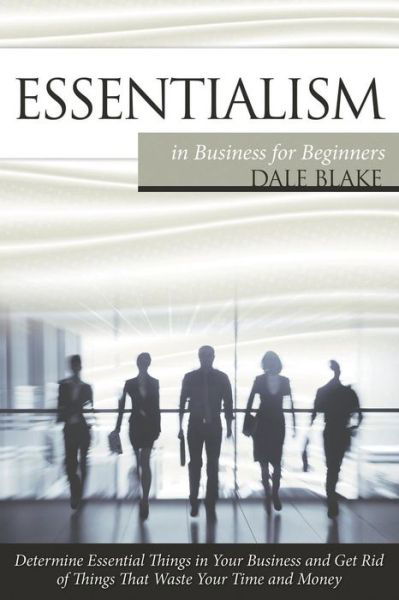 Cover for Dale Blake · Essentialism in Business For Beginners: Determine Essential Things in Your Business and Get Rid of Things That Waste Your Time and Money (Paperback Book) (2015)