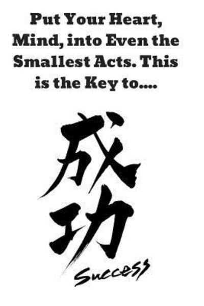 Put Your Heart, Mind, Into Even the Smallest Acts. This Is the Key To.... - Success Books - Books - Independently Published - 9781729146163 - October 23, 2018