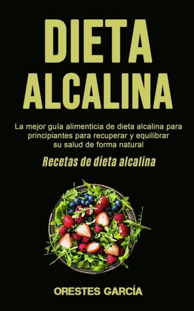 Cover for Orestes Garcia · Dieta Alcalina: La mejor guia alimenticia de dieta alcalina para principiantes para recuperar y equilibrar su salud de forma natural (Recetas de dieta alcalina) (Paperback Book) (2020)