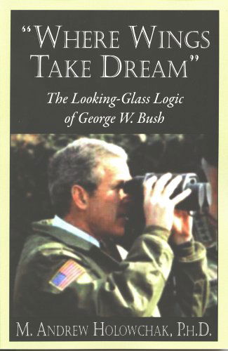 Cover for M. Andrew Holowchak · Where Wings Take Dream: the Looking-glass Logic of George W. Bush (Paperback Book) (2000)