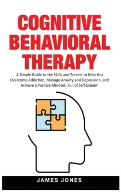 Cover for James Jones · Cognitive-Behavioral Therapy: A Simple Guide to the Skills and Secrets to Help You Overcome Addiction, Manage Anxiety and Depression and Achieve a Positive Mindset Full of Self-Esteem (Inbunden Bok) (2020)