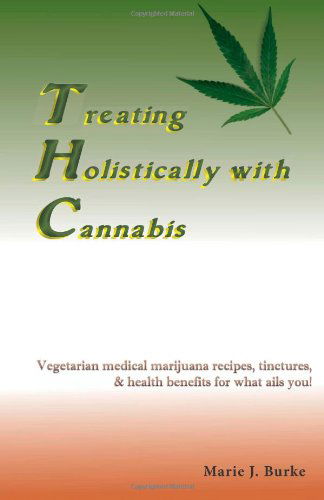 Cover for Marie J. Burke · Treating Holistically with Cannabis: Vegetarian Medical Marijuana Recipes, Tinctures, &amp; Health Benefits for What Ails You! (Paperback Book) [First edition] (2011)