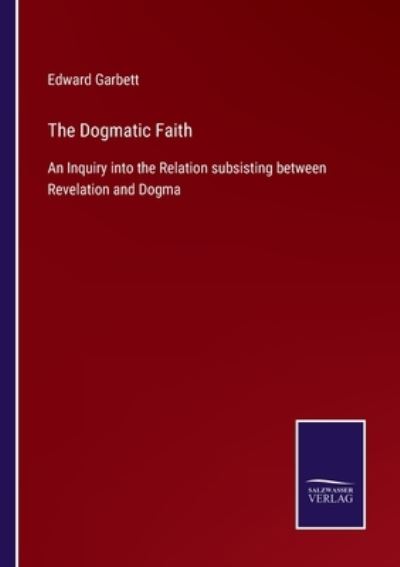 Cover for Edward Garbett · The Dogmatic Faith: An Inquiry into the Relation subsisting between Revelation and Dogma (Paperback Book) (2021)