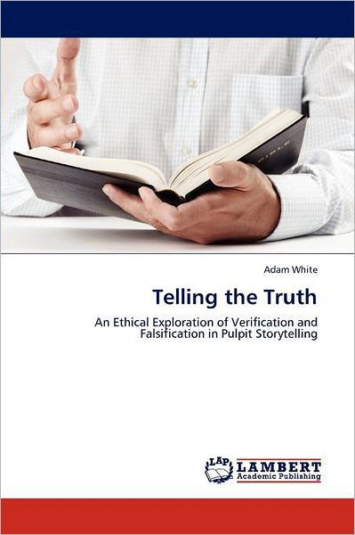 Telling the Truth: an Ethical Exploration of Verification and Falsification in Pulpit Storytelling - Adam White - Böcker - LAP LAMBERT Academic Publishing - 9783845479163 - 14 september 2011