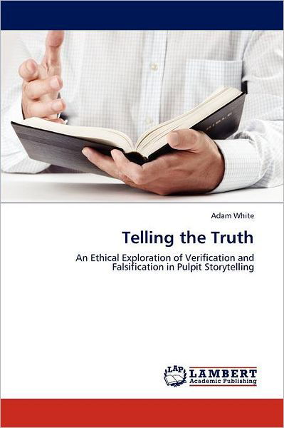 Telling the Truth: an Ethical Exploration of Verification and Falsification in Pulpit Storytelling - Adam White - Kirjat - LAP LAMBERT Academic Publishing - 9783845479163 - keskiviikko 14. syyskuuta 2011