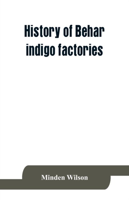 Cover for Minden Wilson · History of Behar indigo factories; Reminiscences of Behar; Tirhoot and its inhabitants of the past; History of Behar light horse volunteers (Paperback Book) (2019)
