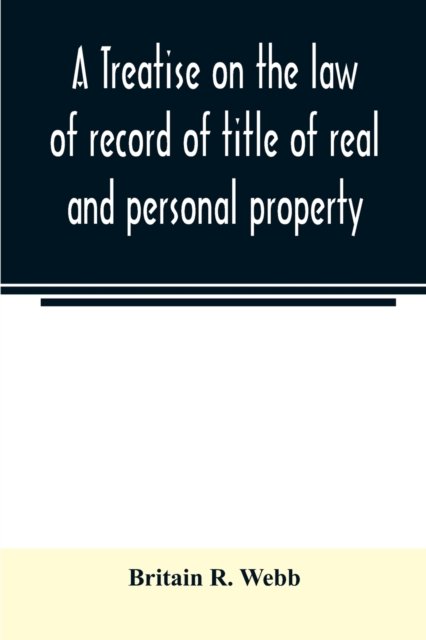 Cover for Britain R Webb · A treatise on the law of record of title of real and personal property, with appendix giving the statutory provisions of the several states relating thereto, and approved forms for acknowledgments in each state (Paperback Book) (2020)