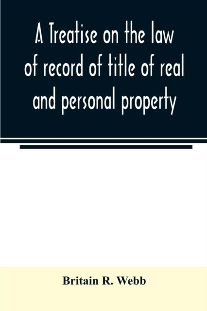 Cover for Britain R Webb · A treatise on the law of record of title of real and personal property, with appendix giving the statutory provisions of the several states relating thereto, and approved forms for acknowledgments in each state (Paperback Bog) (2020)