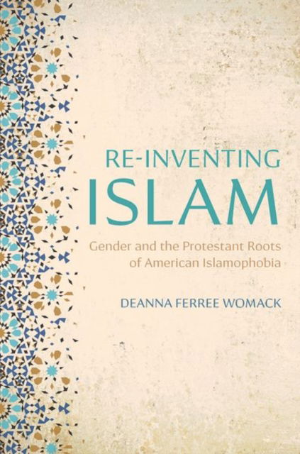 Cover for Womack, Deanna Ferree (Associate Professor of History of Religions and Interfaith Studies, Associate Professor of History of Religions and Interfaith Studies, Emory University's Candler School of Theology) · Re-inventing Islam: Gender and the Protestant Roots of American Islamophobia (Hardcover Book) (2025)