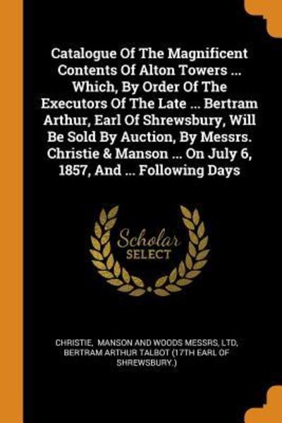 Cover for Ltd · Catalogue of the Magnificent Contents of Alton Towers ... Which, by Order of the Executors of the Late ... Bertram Arthur, Earl of Shrewsbury, Will Be Sold by Auction, by Messrs. Christie &amp; Manson ... on July 6, 1857, and ... Following Days (Paperback Book) (2018)