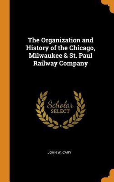 Cover for John W Cary · The Organization and History of the Chicago, Milwaukee &amp; St. Paul Railway Company (Hardcover Book) (2018)