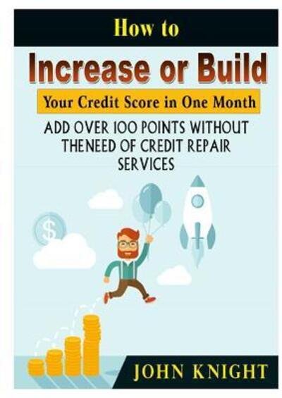 Cover for John Knight · How to Increase or Build Your Credit Score in One Month : Add Over 100 Points Without The Need of Credit Repair Services (Paperback Book) (2018)