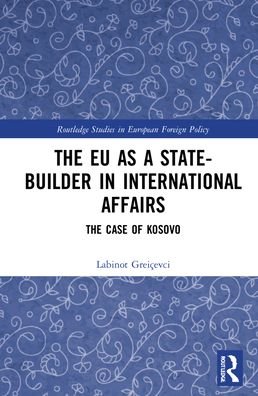 Cover for Greicevci, Labinot (RIDEA, Kosovo) · The EU as a State-builder in International Affairs: The Case of Kosovo - Routledge Studies in European Foreign Policy (Hardcover bog) (2021)