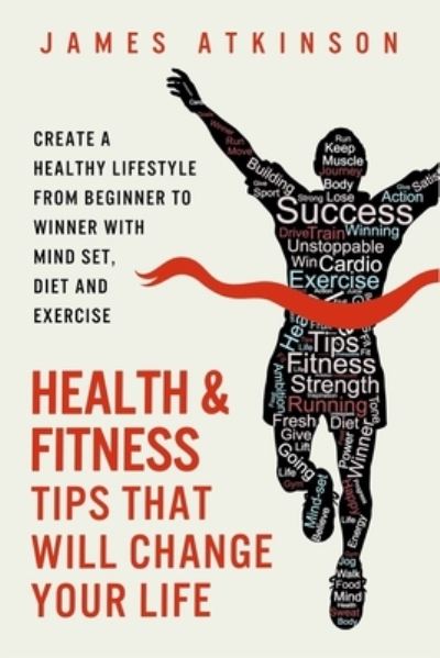 James Atkinson · Health and Fitness Tips That Will Change Your Life: Create a Healthy Lifestyle from Beginner to Winner with Mind-Set, Diet and Exercise Habits (Paperback Book) (2017)