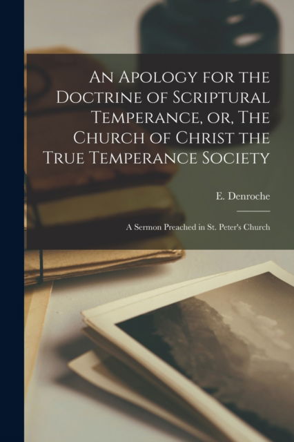 Cover for E (Edward) 1803-1865 Denroche · An Apology for the Doctrine of Scriptural Temperance, or, The Church of Christ the True Temperance Society [microform]: a Sermon Preached in St. Peter's Church (Paperback Book) (2021)