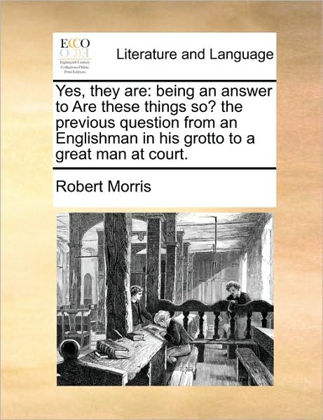 Yes, They Are: Being an Answer to Are These Things So? the Previous Question from an Englishman in His Grotto to a Great Man at Court - Robert Morris - Kirjat - Gale Ecco, Print Editions - 9781170417164 - lauantai 29. toukokuuta 2010