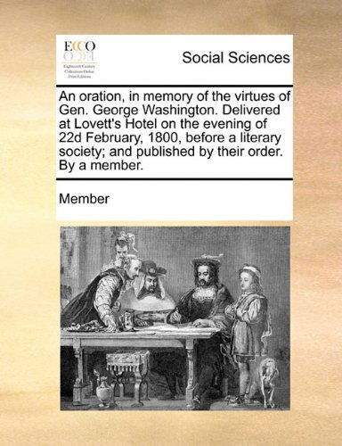 An Oration, in Memory of the Virtues of Gen. George Washington. Delivered at Lovett's Hotel on the Evening of 22d February, 1800, Before a Literary Society; and Published by Their Order. by a Member. - Member - Bücher - Gale ECCO, Print Editions - 9781170884164 - 10. Juni 2010