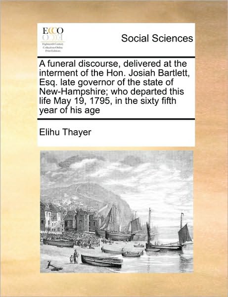 Cover for Elihu Thayer · A Funeral Discourse, Delivered at the Interment of the Hon. Josiah Bartlett, Esq. Late Governor of the State of New-hampshire; Who Departed This Life Ma (Paperback Book) (2010)