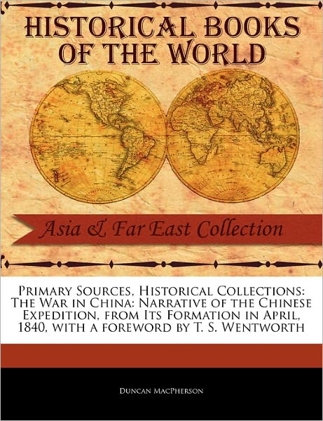 Cover for Duncan Macpherson · Primary Sources, Historical Collections: the War in China: Narrative of the Chinese Expedition, from Its Formation in April, 1840, with a Foreword by (Paperback Book) (2011)