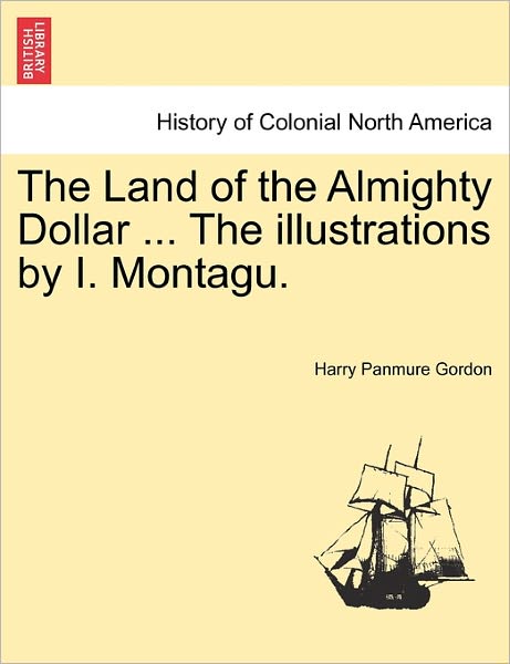 Cover for Harry Panmure Gordon · The Land of the Almighty Dollar ... the Illustrations by I. Montagu. (Paperback Book) (2011)