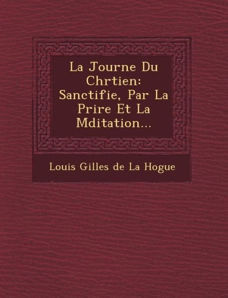 La Journ E Du Chr Tien: Sanctifi E, Par La Pri Re et La M Ditation... - Louis Gilles De La Hogue - Livres - Saraswati Press - 9781249465164 - 1 septembre 2012