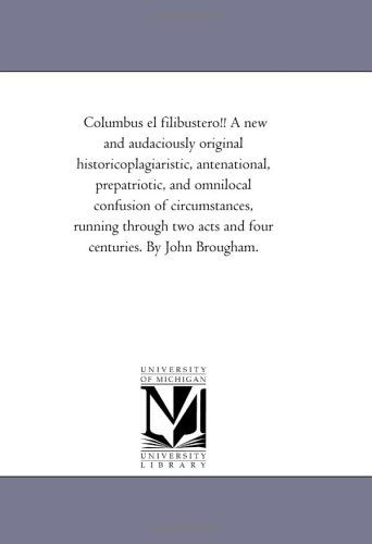 Columbus El Filibustero!! a New and Audaciously Original Historicoplagiaristic, Antenational, Prepatriotic, and Omnilocal Confusion of Circumstances, ... Acts and Four Centuries. by John Brougham. - Michigan Historical Reprint Series - Books - Scholarly Publishing Office, University  - 9781418193164 - August 19, 2011