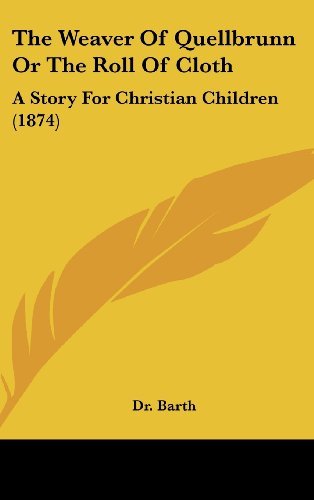 The Weaver Of Quellbrunn Or The Roll Of Cloth: A Story For Christian Children (1874) - Dr. Barth - Kirjat - Kessinger Publishing, LLC - 9781436575164 - sunnuntai 1. kesäkuuta 2008