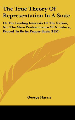 Cover for George Harris · The True Theory of Representation in a State: or the Leading Interests of the Nation, Not the Mere Predominance of Numbers, Proved to Be Its Proper Basis (1857) (Hardcover Book) (2008)