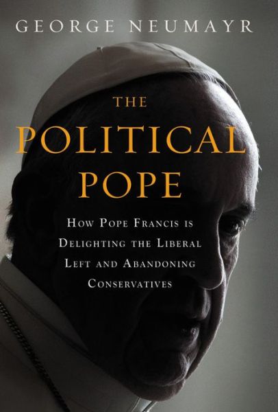 Cover for George Neumayr · The Political Pope: How Pope Francis Is Delighting the Liberal Left and Abandoning Conservatives (Hardcover Book) (2017)