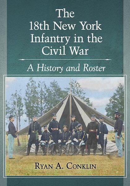 The 18th New York Infantry in the Civil War: A History and Roster - Ryan A. Conklin - Bøger - McFarland & Co  Inc - 9781476667164 - 30. september 2016
