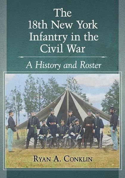 The 18th New York Infantry in the Civil War: A History and Roster - Ryan A. Conklin - Bücher - McFarland & Co  Inc - 9781476667164 - 30. September 2016