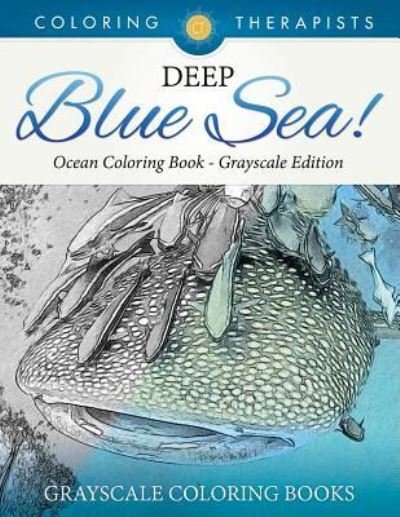 Cover for Coloring Therapist · Deep Blue Sea! - Ocean Coloring Book Grayscale Edition Grayscale Coloring Books (Pocketbok) (2017)