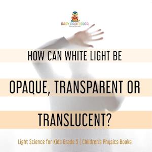 How Can White Light Be Opaque, Transparent or Translucent? Light Science for Kids Grade 5 Children's Physics Books - Baby Professor - Livros - Speedy Publishing LLC - 9781541981164 - 12 de janeiro de 2022