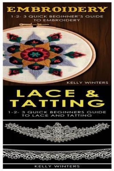 Cover for Kelly Winters · Embroidery &amp; Lace &amp; Tatting : 1-2-3 Quick Beginner?s Guide to Embroidery! &amp; 1-2-3 Quick Beginners Guide to Lace and Tatting! (Paperback Book) (2017)