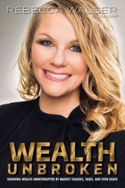 Cover for Walser Rebecca Walser · Wealth Unbroken: Growing Wealth Uninterrupted by Market Crashes, Taxes, and Even Death (Paperback Book) (2018)