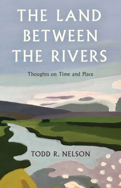 Todd R. Nelson · The Land Between the Rivers: Thoughts on Time and Place (Hardcover Book) (2024)