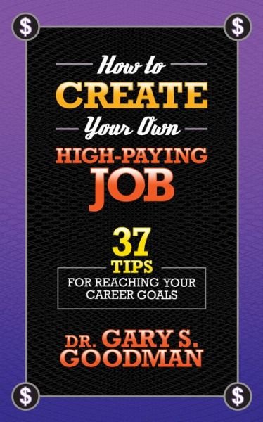 Cover for Dr. Gary S. Goodman · How to Create Your Own High Paying Job: 37 Tips for Reaching Your Career Goals (Paperback Book) (2019)