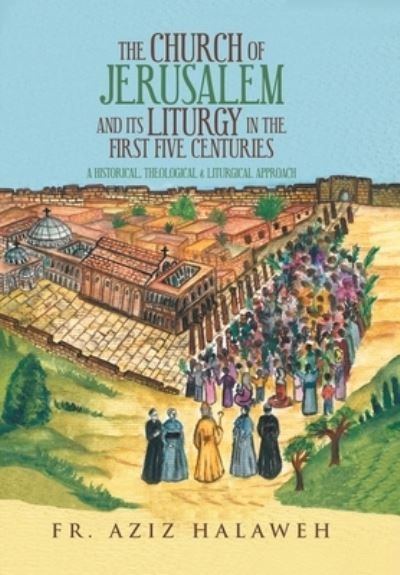 The Church of Jerusalem and Its Liturgy in the First Five Centuries - Fr Aziz Halaweh - Bøger - AuthorHouse - 9781728360164 - 1. juli 2020