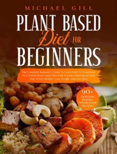 Cover for Michael Gill · Plant Based Diet for Beginners: The Complete Beginner's Guide To Learn How To Transition To A Whole-Food Vegan Diet With A 21-Day Plant-Based Meal Plan To Eat Healthy, Lose Weight And Live Well - Plant Based (Hardcover Book) (2020)