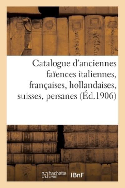 Catalogue d'Anciennes Faiences Italiennes, Francaises, Hollandaises, Suisses, Persanes - Arthur Bloche - Livros - Hachette Livre - BNF - 9782329539164 - 2021