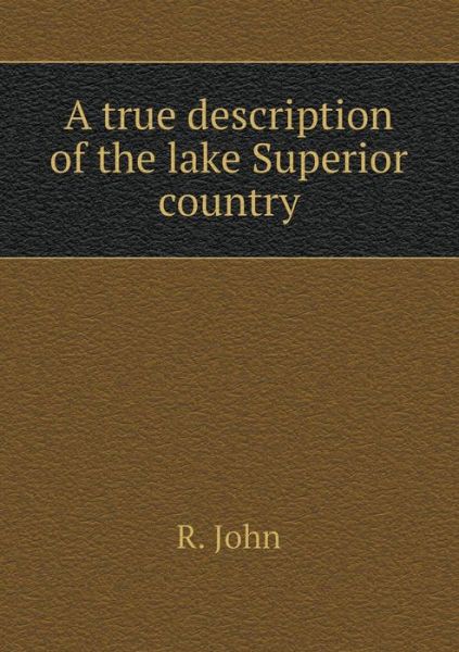 Cover for R. John · A True Description of the Lake Superior Country (Paperback Book) (2014)