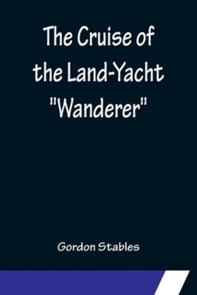 Cover for Gordon Stables · The Cruise of the Land-Yacht Wanderer; Thirteen Hundred Miles in my Caravan (Taschenbuch) (2022)
