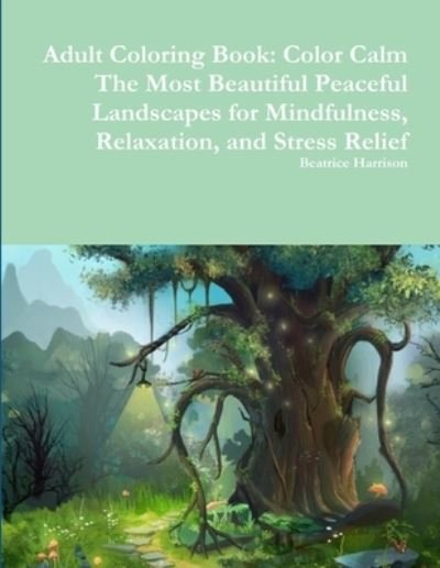 Adult Coloring Book: Color Calm The Most Beautiful Peaceful Landscapes for Mindfulness, Relaxation, and Stress Relief - Beatrice Harrison - Bücher - Lulu.com - 9780359106165 - 21. September 2018