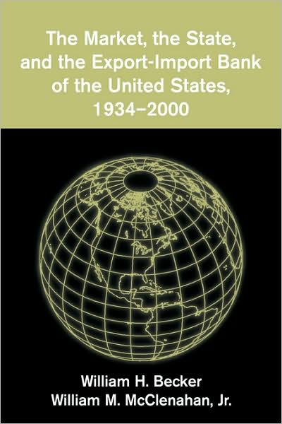 Cover for Becker, William H. (George Washington University, Washington DC) · The Market, the State, and the Export-Import Bank of the United States, 1934–2000 (Paperback Book) (2009)