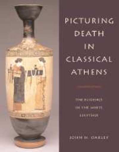 Cover for Oakley, John H. (College of William and Mary, Virginia) · Picturing Death in Classical Athens: The Evidence of the White Lekythoi - Cambridge Studies in Classical Art and Iconography (Hardcover bog) (2005)