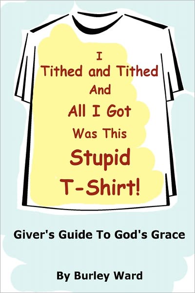 Cover for Burley Ward · I Tithed and Tithed and All I Got Was This Stupid T-shirt (Taschenbuch) (2010)