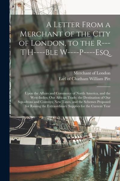 Cover for Merchant of London · A Letter From a Merchant of the City of London, to the R---t H----ble W----P----Esq. [microform]: Upon the Affairs and Commerce of North America, and the West-Indies; Our African Trade; the Destination of Our Squadrons and Convoys; New Taxes, and The... (Paperback Book) (2021)