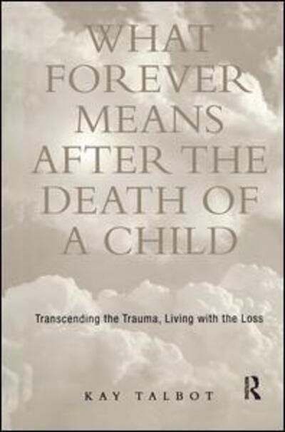 What Forever Means After the Death of a Child: Transcending the Trauma, Living with the Loss - Series in Trauma and Loss - Kay Talbot - Libros - Taylor & Francis Ltd - 9781138140165 - 14 de abril de 2016