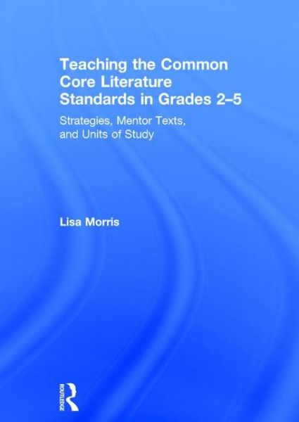 Cover for Morris, Lisa (Edge Elementary, FL, USA) · Teaching the Common Core Literature Standards in Grades 2-5: Strategies, Mentor Texts, and Units of Study (Hardcover Book) (2015)