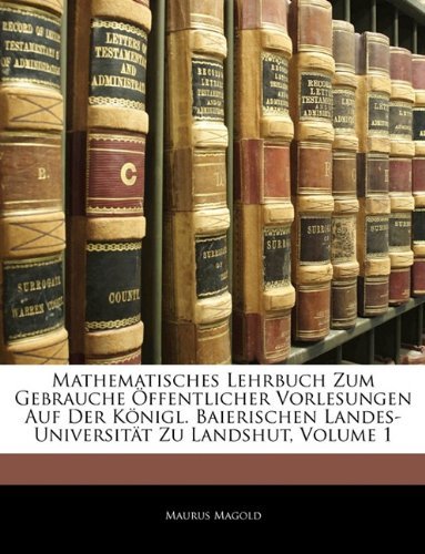 Cover for Maurus Magold · Mathematisches Lehrbuch Zum Gebrauche Offentlicher Vorlesungen Auf Der Konigl. Baierischen Landes-Universitat Zu Landshut, Zweite Vermehrte Auflage (Paperback Book) [German edition] (2010)